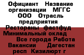 Официант › Название организации ­ МГГС, ООО › Отрасль предприятия ­ Рестораны, фастфуд › Минимальный оклад ­ 40 000 - Все города Работа » Вакансии   . Дагестан респ.,Кизилюрт г.